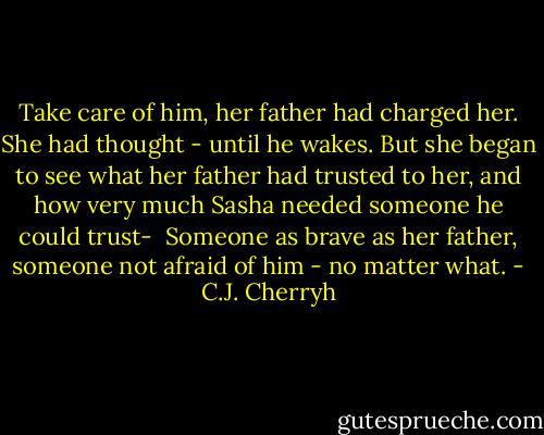 Take care of him, her father had charged her. She had thought - until he wakes. But she began to see what her father had trusted to her, and how very much Sasha needed someone he could trust-<br /><br />Someone as brave as her father, someone not afraid of him - no matter what. - C.J. Cherryh