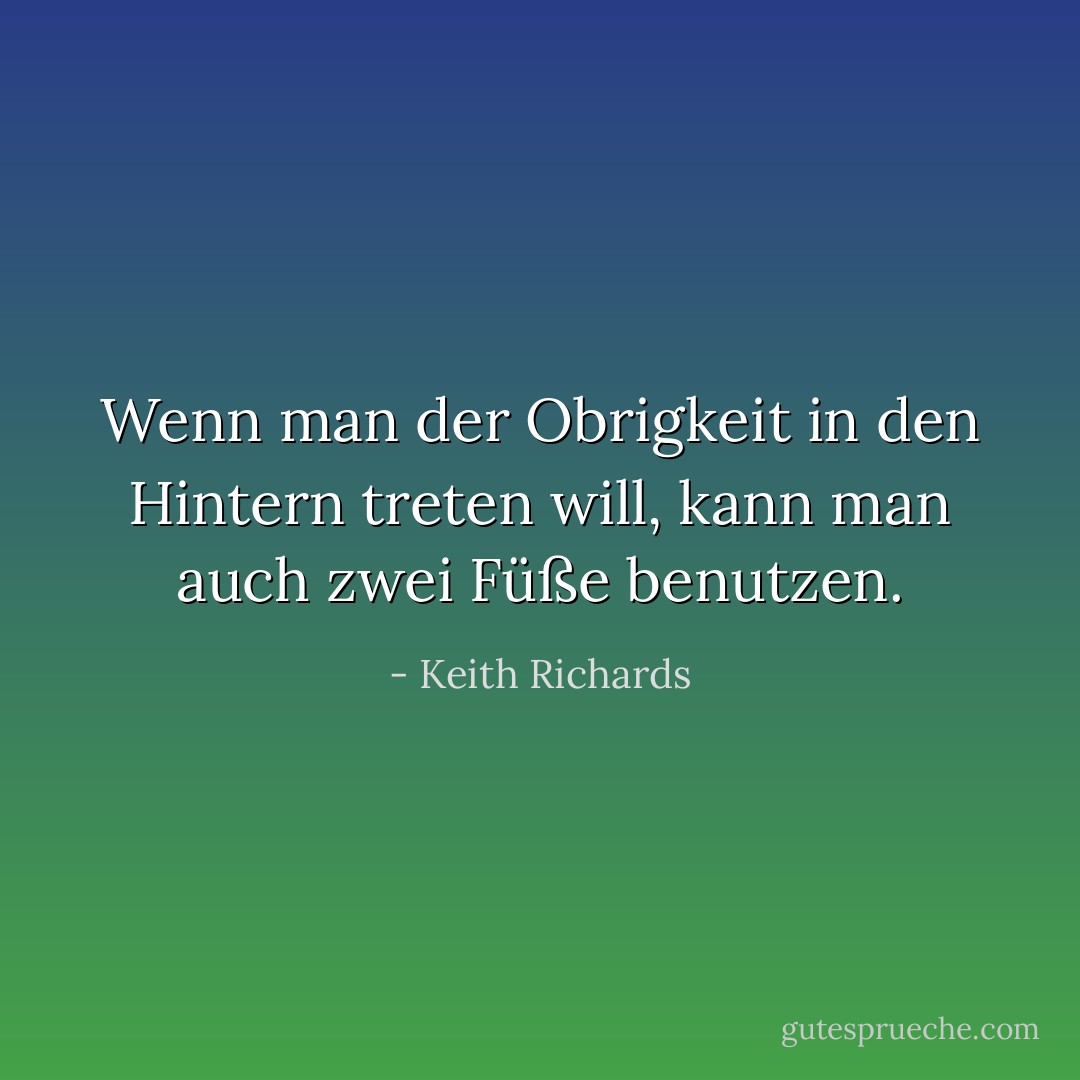 Wenn man der Obrigkeit in den Hintern treten will, kann man auch zwei Füße benutzen. - Keith Richards<