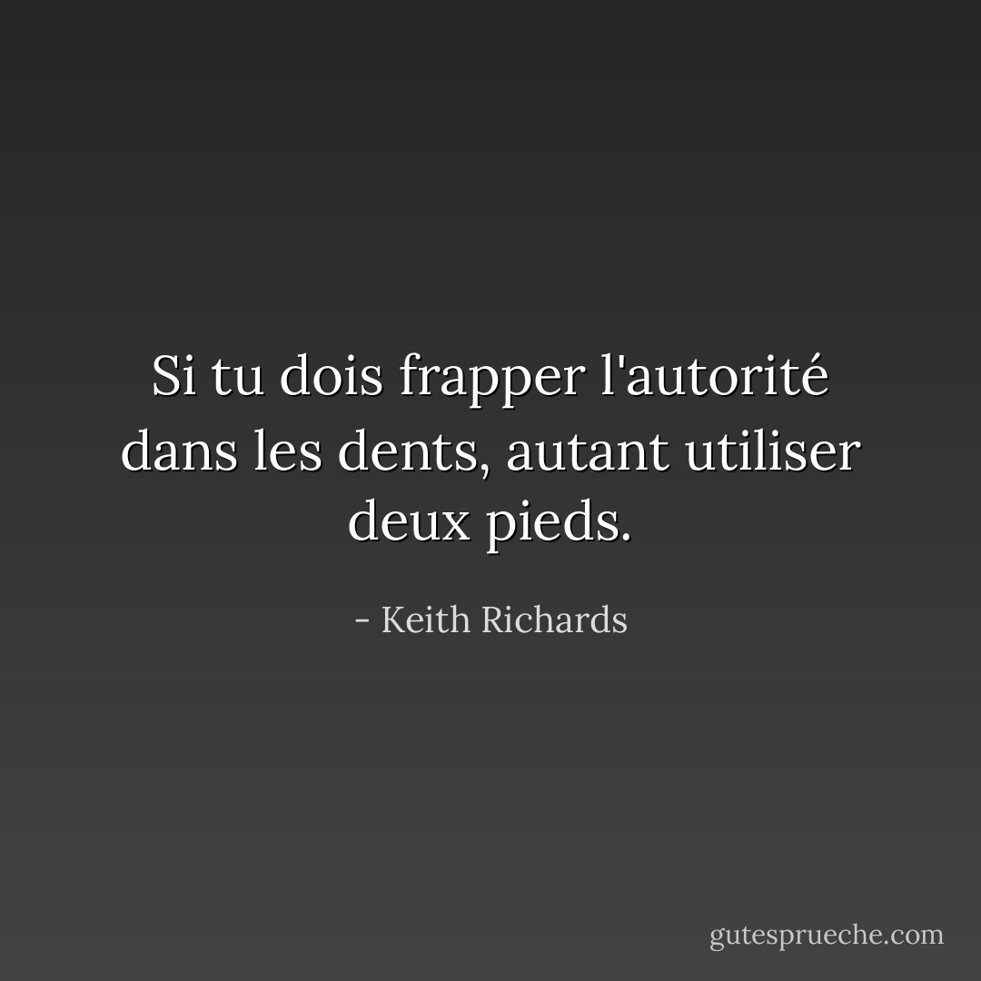 Si tu dois frapper l'autorité dans les dents, autant utiliser deux pieds. - Keith Richards