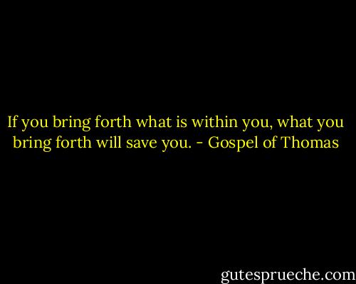 If you bring forth what is within you, what you bring forth will save you. - Gospel of Thomas