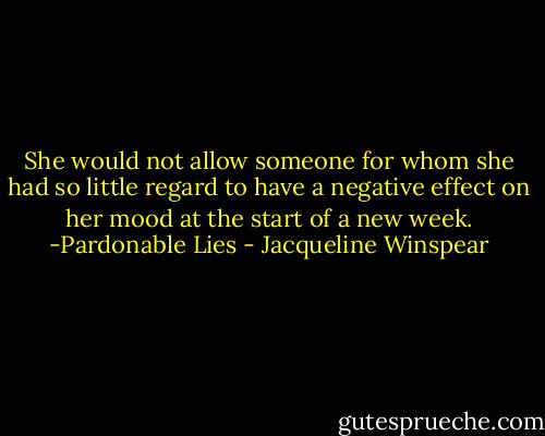 She would not allow someone for whom she had so little regard to have a negative effect on her mood at the start of a new week. -Pardonable Lies - Jacqueline Winspear