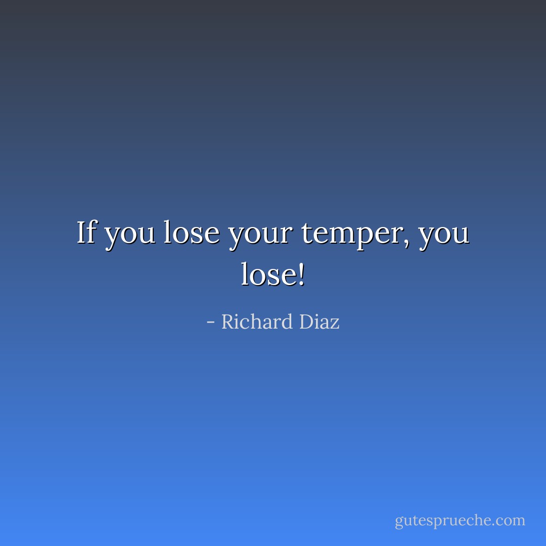If you lose your temper, you lose! - Richard Diaz