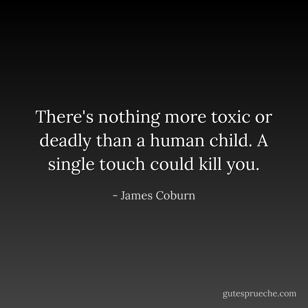 There's nothing more toxic or deadly than a human child. A single touch could kill you. - James Coburn