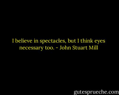 I believe in spectacles, but I think eyes necessary too. - John Stuart Mill