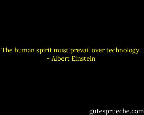 The human spirit must prevail over technology. - Albert Einstein