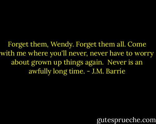 Forget them, Wendy. Forget them all. Come with me where you'll never, never have to worry about grown up things again. <br />Never is an awfully long time. - J.M. Barrie