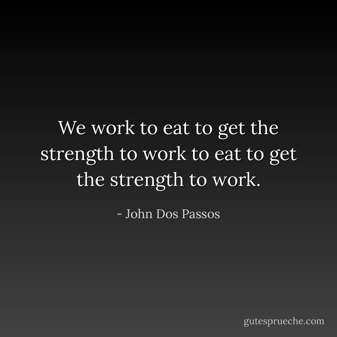 We work to eat to get the strength to work to eat to get the strength to work. - John Dos Passos