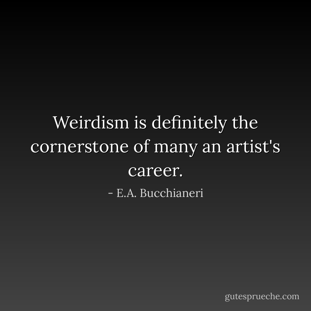 Weirdism is definitely the cornerstone of many an artist's career. - E.A. Bucchianeri