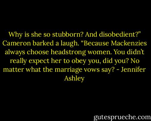 Why is she so stubborn? And disobedient?” Cameron barked a laugh. “Because Mackenzies always choose headstrong women. You didn’t really expect her to obey you, did you? No matter what the marriage vows say? - Jennifer Ashley