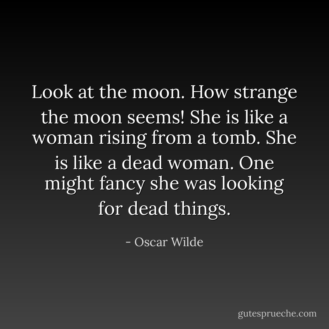 Look at the moon. How strange the moon seems! She is like a woman rising from a tomb. She is like a dead woman. One might fancy she was looking for dead things. - Oscar Wilde