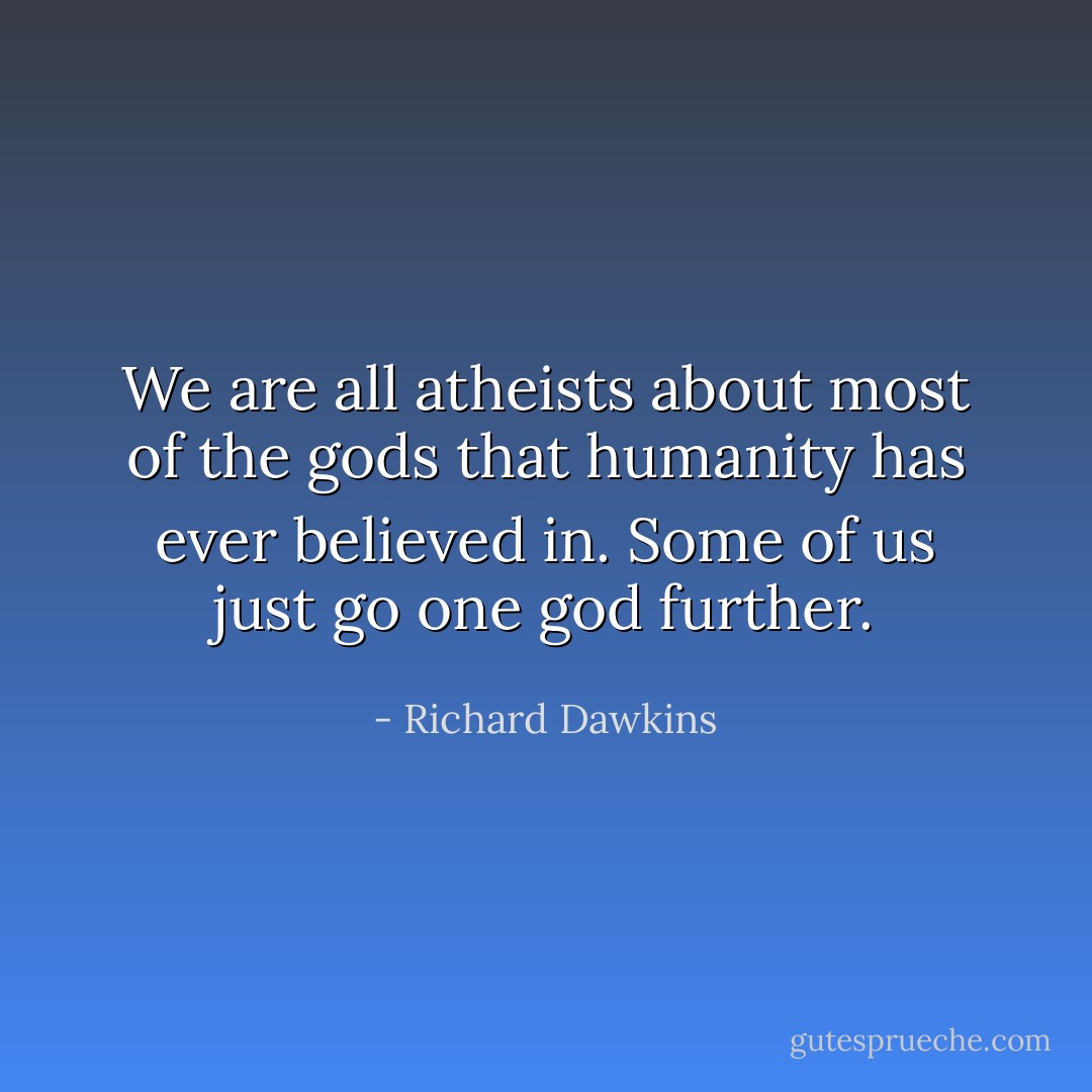 We are all atheists about most of the gods that humanity has ever believed in. Some of us just go one god further. - Richard Dawkins