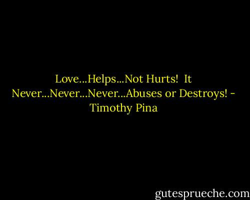 Love...Helps...Not Hurts! <br />It Never...Never...Never...Abuses​ or Destroys! - Timothy Pina