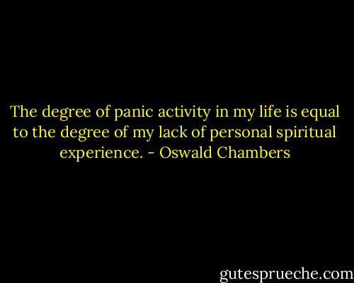 The degree of panic activity in my life is equal to the degree of my lack of personal spiritual experience. - Oswald Chambers