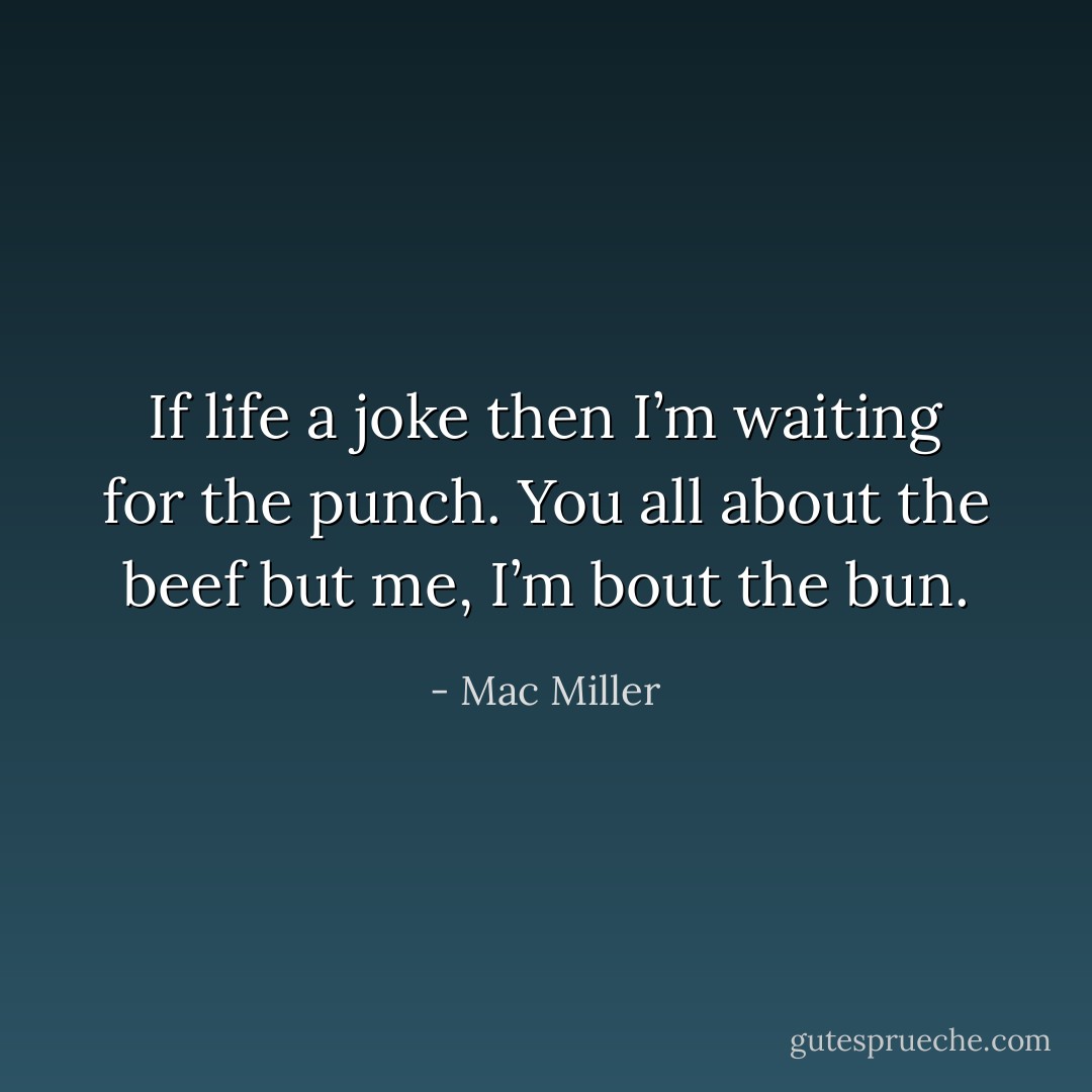 If life a joke then I’m waiting for the punch. You all about the beef but me, I’m bout the bun. - Mac Miller
