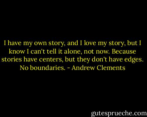 I have my own story, and I love my story, but I know I can't tell it alone, not now. Because stories have centers, but they don't have edges. No boundaries. - Andrew Clements