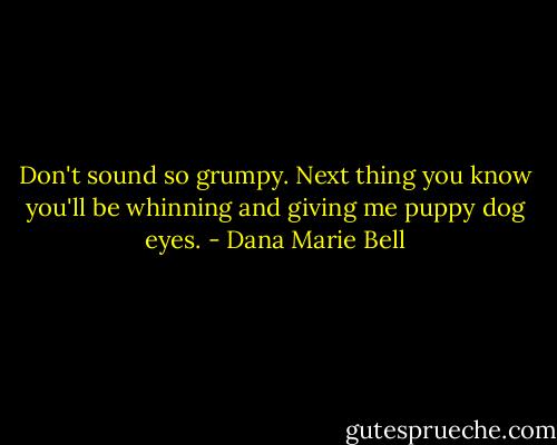 Don't sound so grumpy. Next thing you know you'll be whinning and giving me puppy dog eyes. - Dana Marie Bell