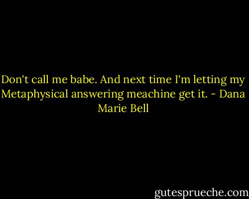 Don't call me babe. And next time I'm letting my Metaphysical answering meachine get it. - Dana Marie Bell