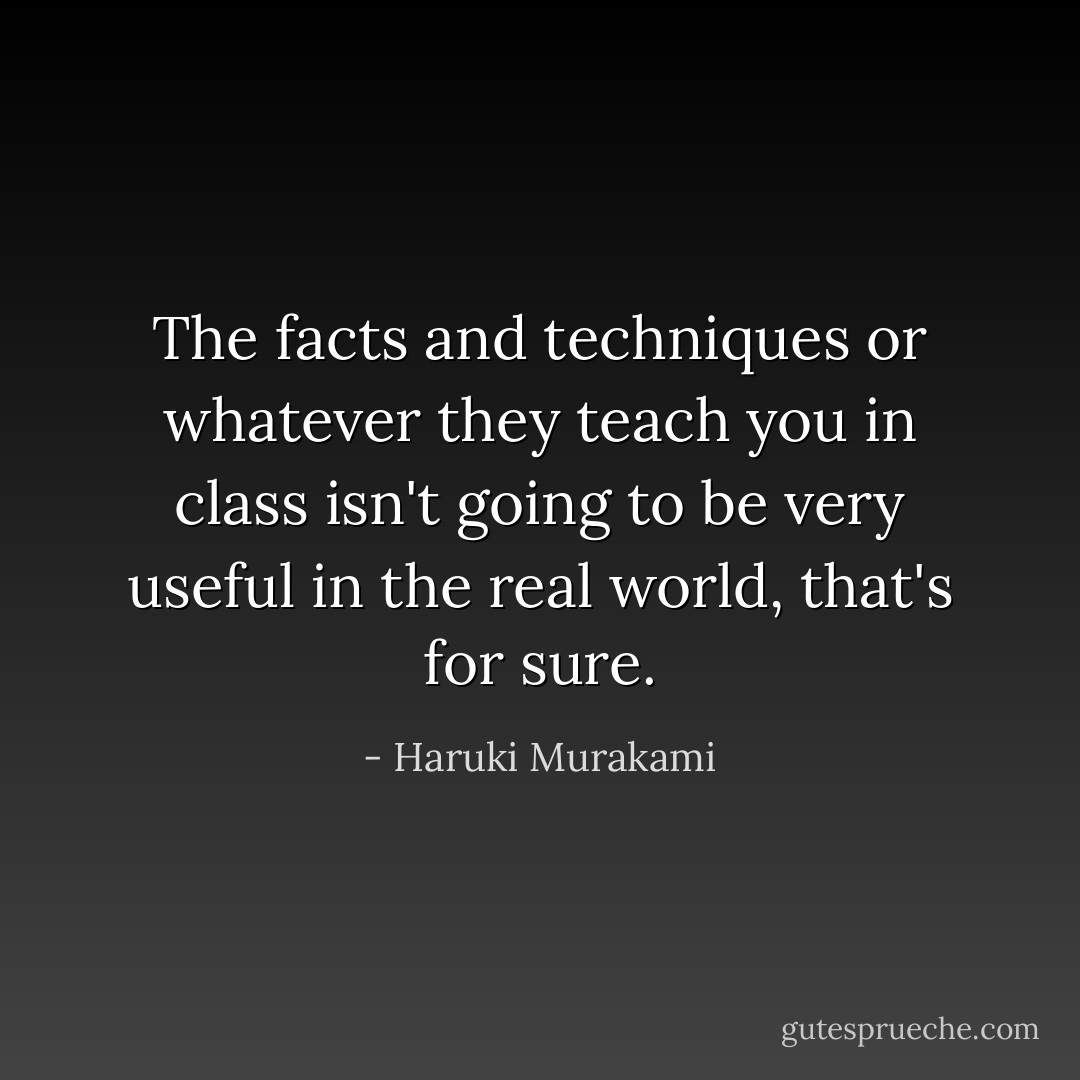 The facts and techniques or whatever they teach you in class isn't going to be very<br />useful in the real world, that's for sure. - Haruki Murakami