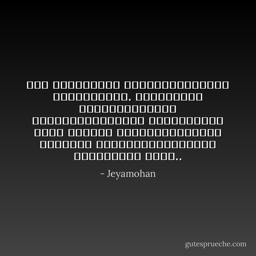 ஒரு முச்சந்தி வியாபாரிக்குத் தேவையில்லை. முழுமையாக விடுதலையடைந்த மனிதர்களுக்கும் தேவையில்லை இந்த இரண்டு எல்லைகளுக்கும் நடுவில் இருப்பவர்களுக்கு இலக்கியம் தேவை.. - Jeyamohan