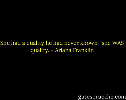 She had a quality he had never known- she WAS quality. - Ariana Franklin