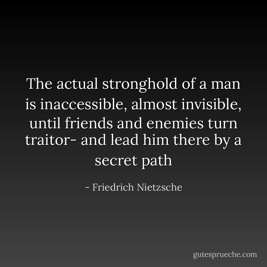 The actual stronghold of a man is inaccessible, almost invisible, until friends and enemies turn traitor- and lead him there by a secret path - Friedrich Nietzsche