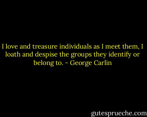 I love and treasure individuals as I meet them, I loath and despise the groups they identify or belong to. - George Carlin