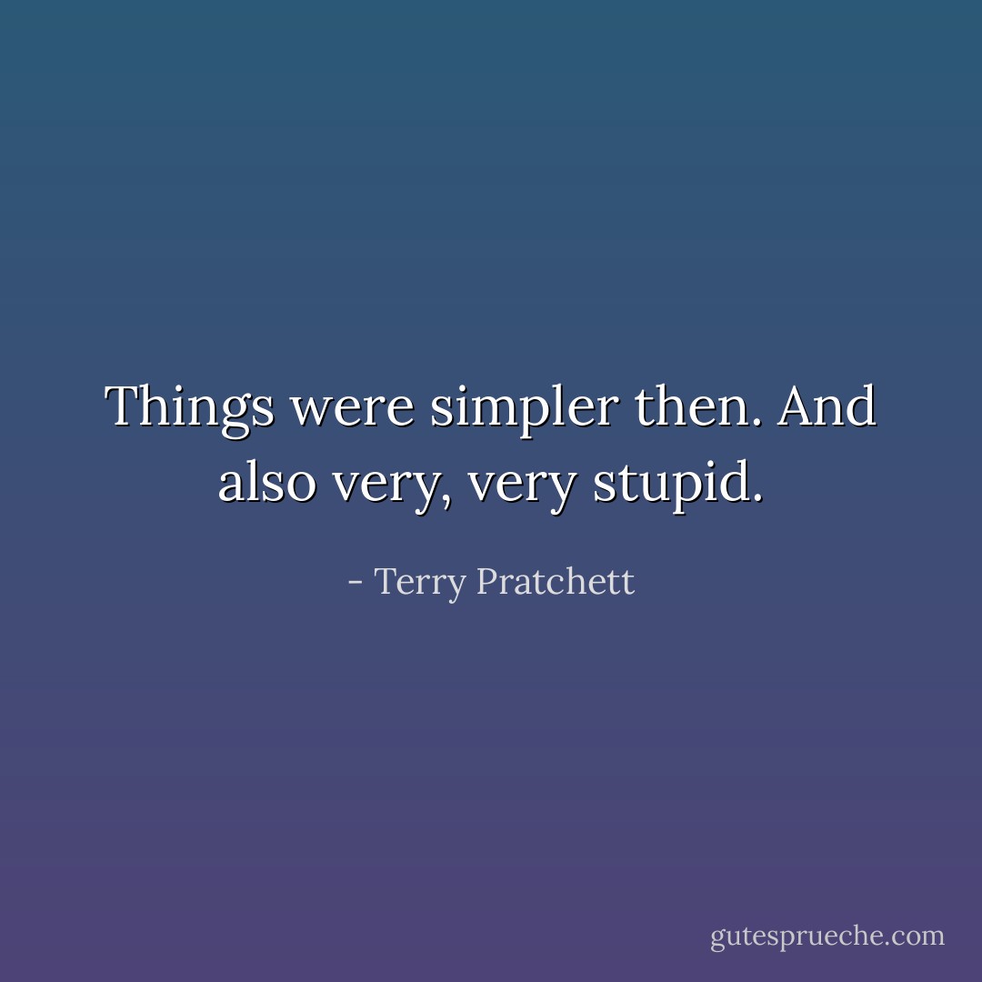 Things were simpler then. And also very, very stupid. - Terry Pratchett