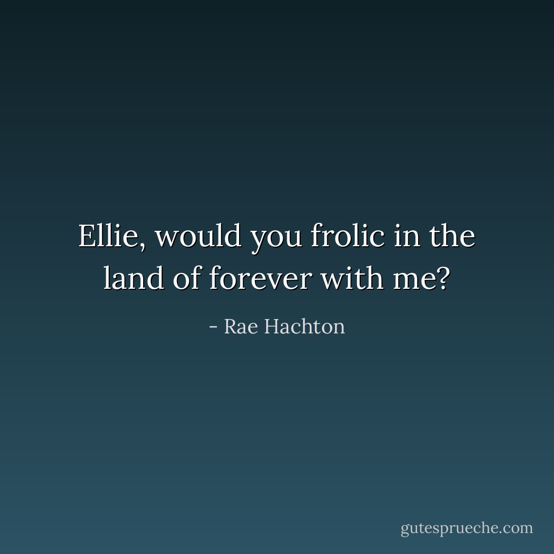 Ellie, would you frolic in the land of forever with me? - Rae Hachton