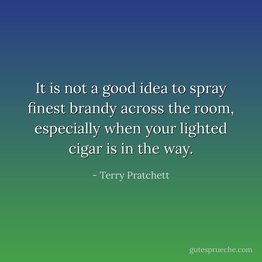 It is not a good idea to spray finest brandy across the room, especially when your lighted cigar is in the way. - Terry Pratchett