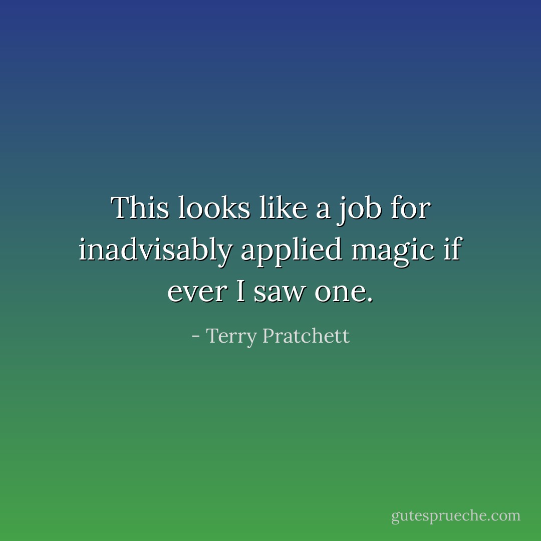 This looks like a job for inadvisably applied magic if ever I saw one. - Terry Pratchett