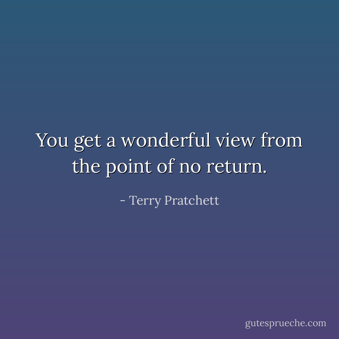 You get a wonderful view from the point of no return. - Terry Pratchett