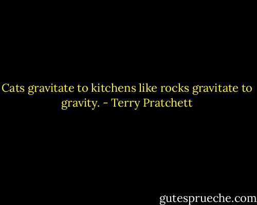 Cats gravitate to kitchens like rocks gravitate to gravity. - Terry Pratchett