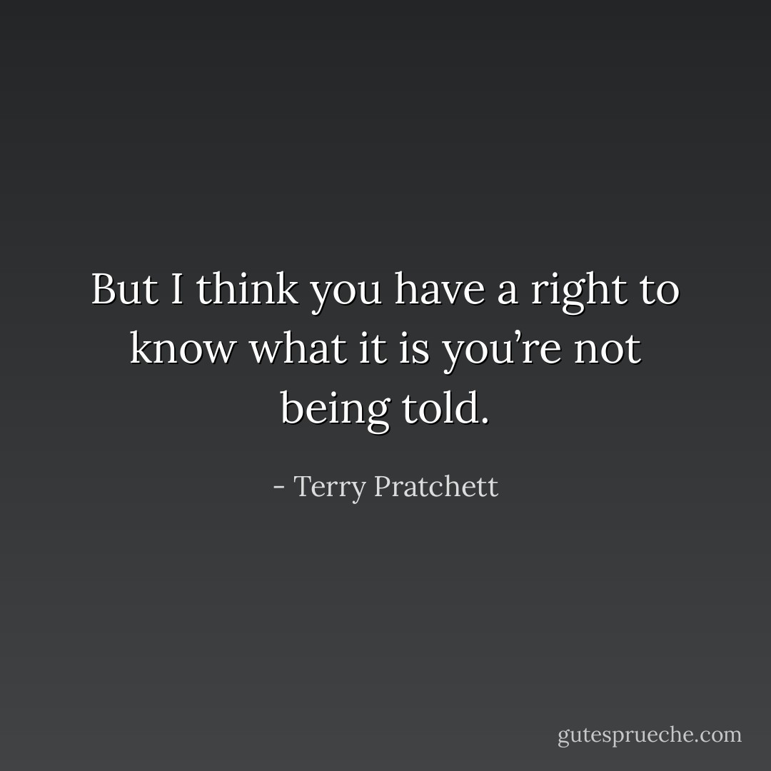But I think you have a right to know what it is you’re not being told. - Terry Pratchett