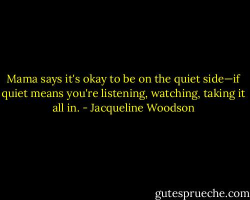 Mama says it's okay to be on the quiet side—if quiet means you're listening, watching, taking it all in. - Jacqueline Woodson