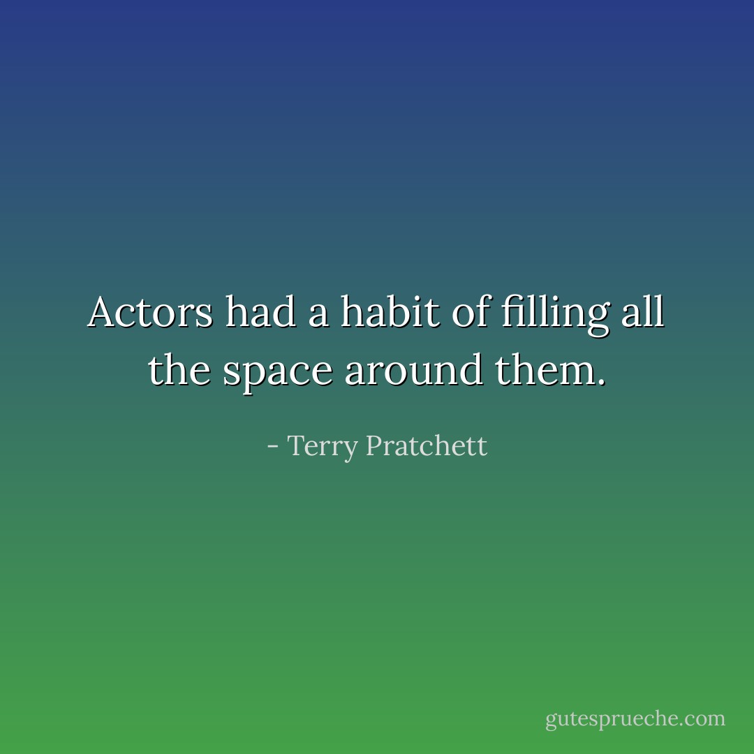 Actors had a habit of filling all the space around them. - Terry Pratchett