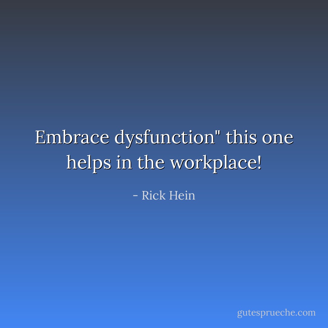 Embrace dysfunction" this one helps in the workplace! - Rick Hein