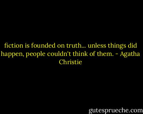 fiction is founded on truth... unless things did happen, people couldn't think of them. - Agatha Christie