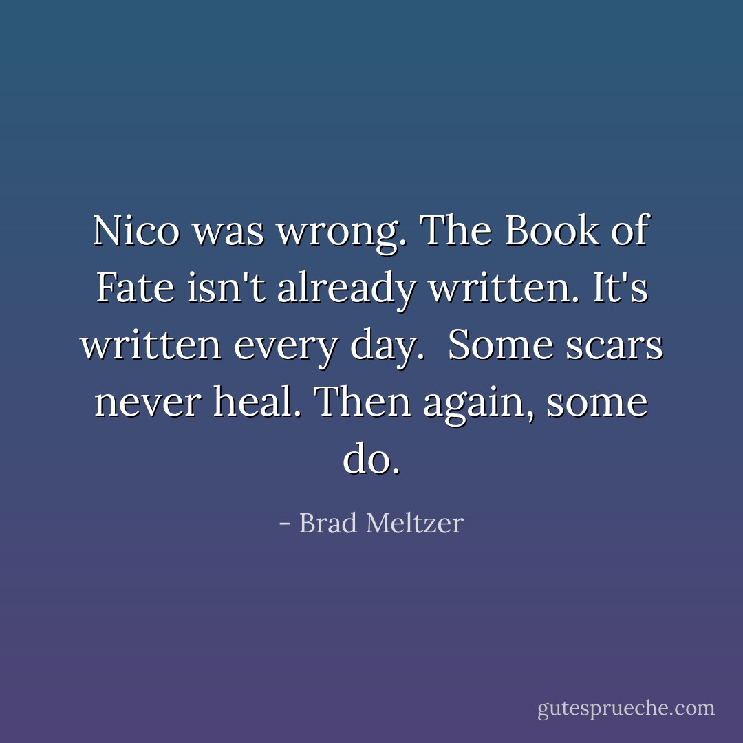 Nico was wrong. The Book of Fate isn't already written. It's written every day.<br /><br />Some scars never heal.<br />Then again, some do. - Brad Meltzer