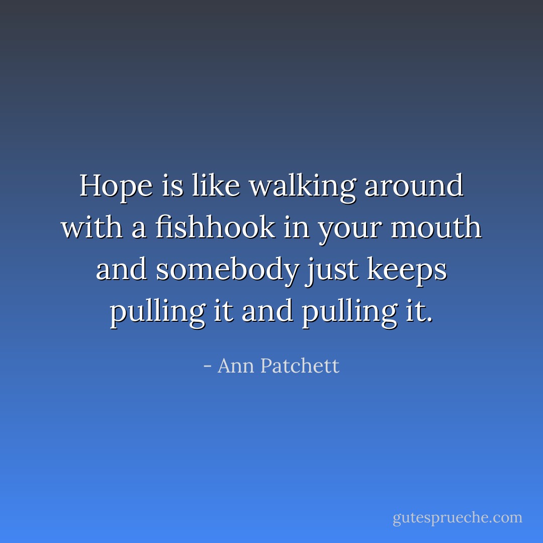 Hope is like walking around with a fishhook in your mouth and somebody just keeps pulling it and pulling it. - Ann Patchett