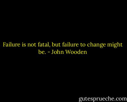 Failure is not fatal, but failure to change might be. - John Wooden