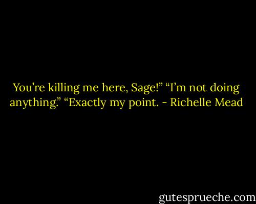 You’re killing me here, Sage!”<br />“I’m not doing anything.”<br />“Exactly my point. - Richelle Mead