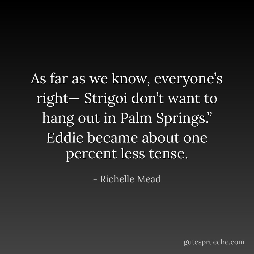 As far as we know, everyone’s right—<br />Strigoi don’t want to hang out in Palm Springs.”<br />Eddie became about one percent less tense. - Richelle Mead