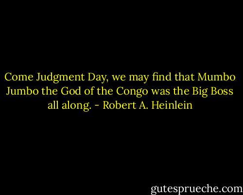 Come Judgment Day, we may find that Mumbo Jumbo the God of the Congo was the Big Boss all along. - Robert A. Heinlein