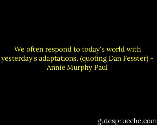 We often respond to today's world with yesterday's adaptations. (quoting Dan Fesster) - Annie Murphy Paul