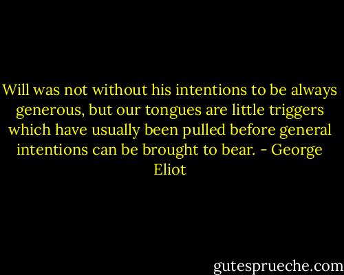 Will was not without his intentions to be always generous, but our tongues are little triggers which have usually been pulled before general intentions can be brought to bear. - George Eliot