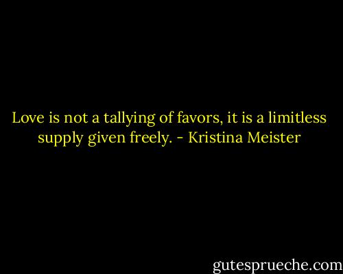 Love is not a tallying of favors, it is a limitless supply given freely. - Kristina Meister