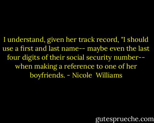 I understand, given her track record, "I should use a first and last name-- maybe even the last four digits of their social security number-- when making a reference to one of her boyfriends. - Nicole  Williams