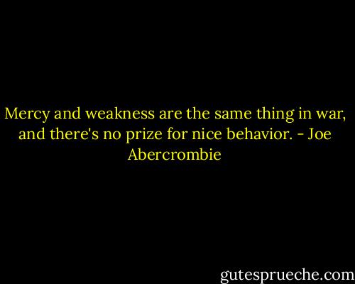 Mercy and weakness are the same thing in war, and there's no prize for nice behavior. - Joe Abercrombie