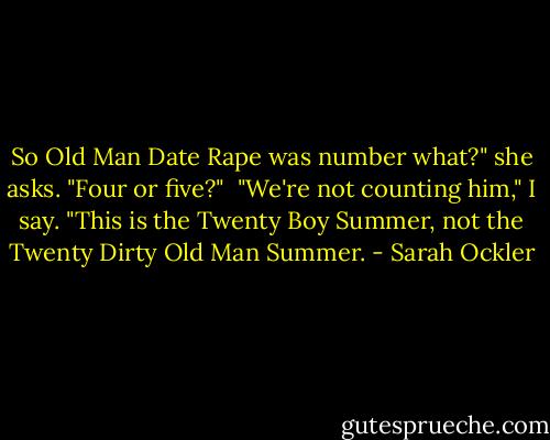 So Old Man Date Rape was number what?" she asks. "Four or five?"<br /><br />"We're not counting him," I say. "This is the Twenty Boy Summer, not the Twenty Dirty Old Man Summer. - Sarah Ockler