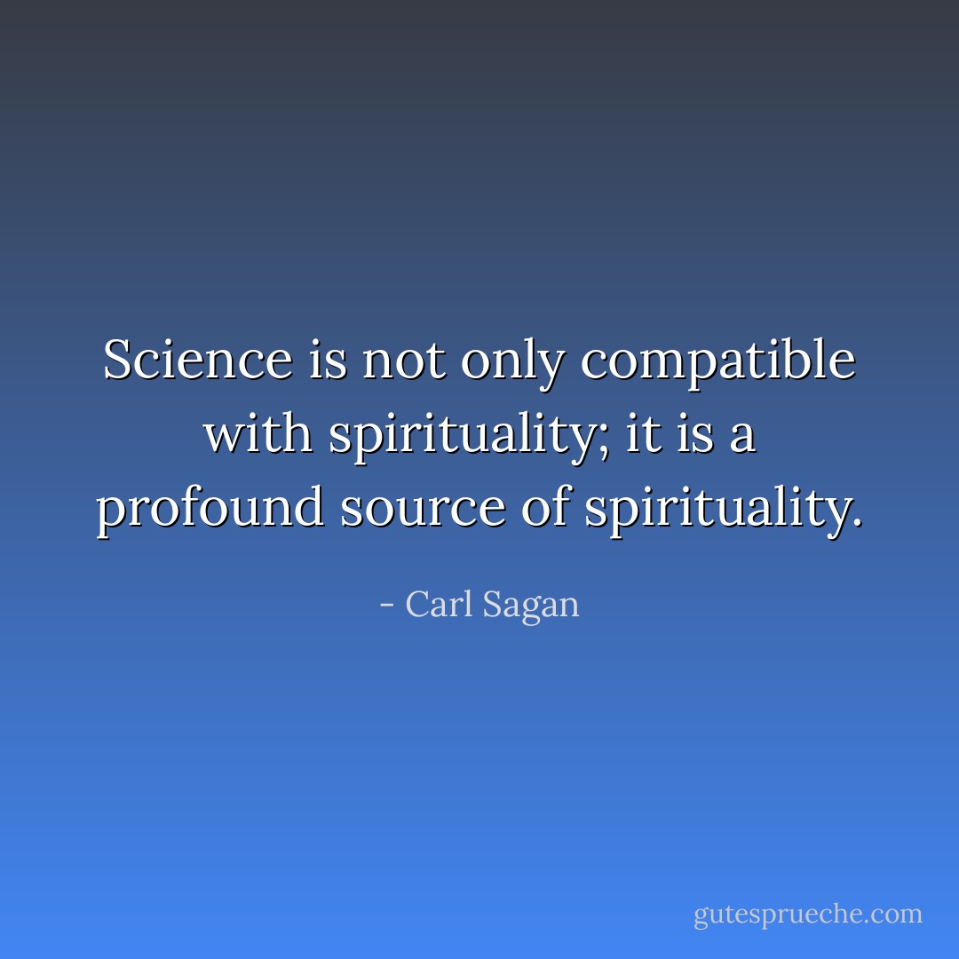 Science is not only compatible with spirituality; it is a profound source of spirituality. - Carl Sagan